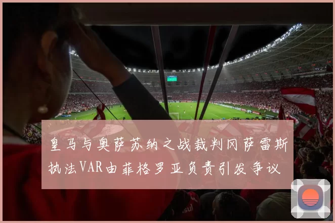 皇马与奥萨苏纳之战裁判冈萨雷斯执法VAR由菲格罗亚负责引发争议