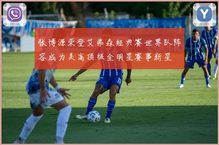 张博源荣登艾弗森经典赛世界队阵容成为美高顶级全明星赛事新星