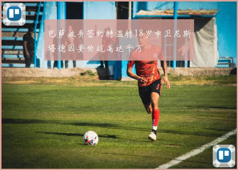 巴萨放弃签约特温特18岁中卫尼斯塔德因要价过高达千万
