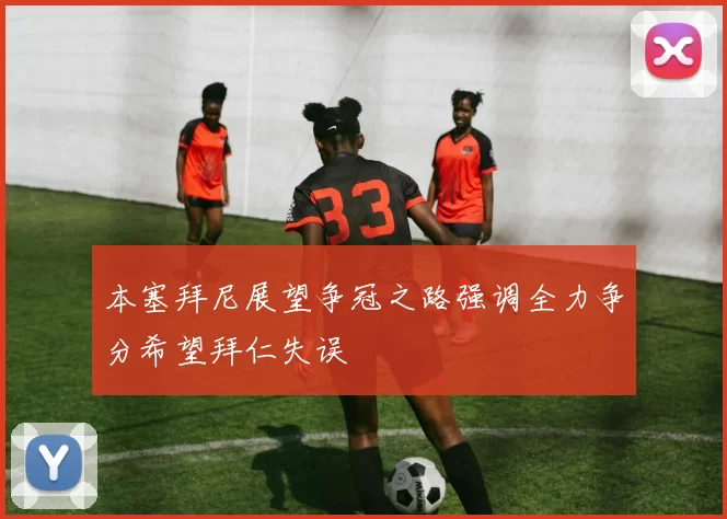 本塞拜尼展望争冠之路强调全力争分希望拜仁失误