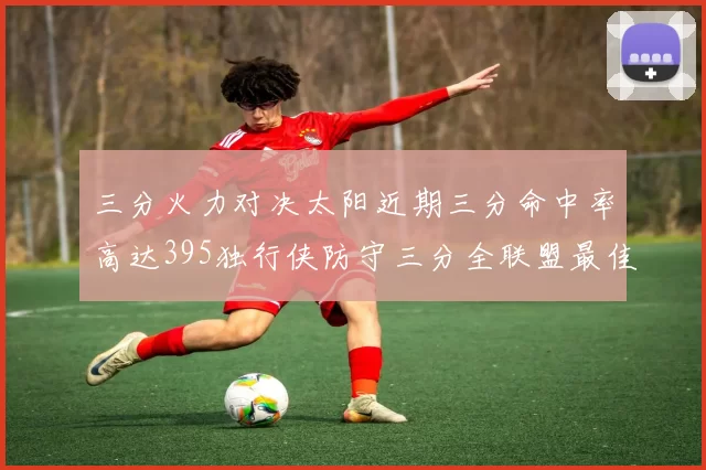 三分火力对决太阳近期三分命中率高达395独行侠防守三分全联盟最佳