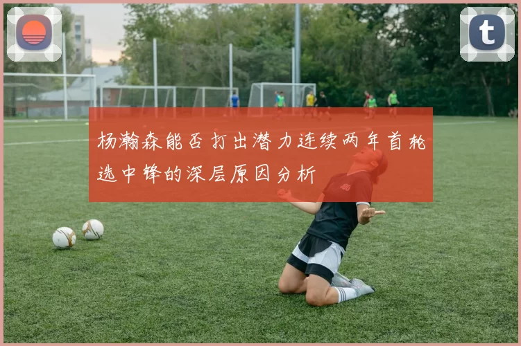 杨瀚森能否打出潜力连续两年首轮选中锋的深层原因分析
