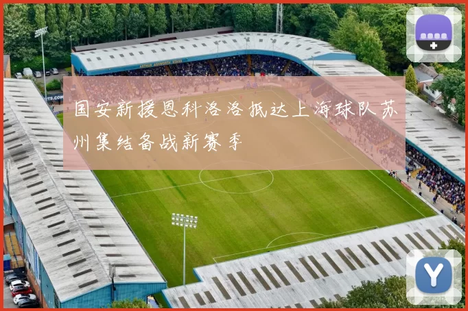 国安新援恩科洛洛抵达上海球队苏州集结备战新赛季