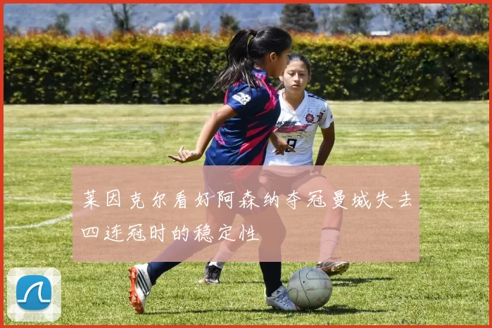 莱因克尔看好阿森纳夺冠曼城失去四连冠时的稳定性