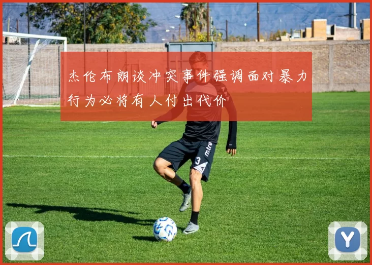 杰伦布朗谈冲突事件强调面对暴力行为必将有人付出代价