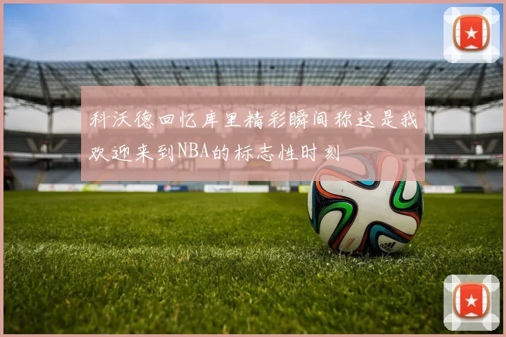 科沃德回忆库里精彩瞬间称这是我欢迎来到NBA的标志性时刻