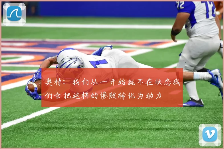 奥特：我们从一开始就不在状态我们会把这样的惨败转化为动力