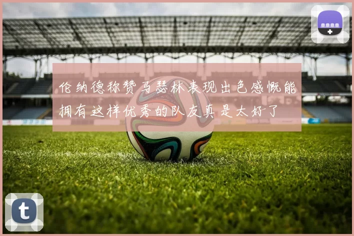 伦纳德称赞马瑟林表现出色感慨能拥有这样优秀的队友真是太好了