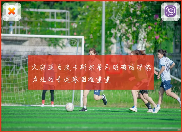 文班亚马谈卡斯尔角色明确防守能力让对手运球困难重重