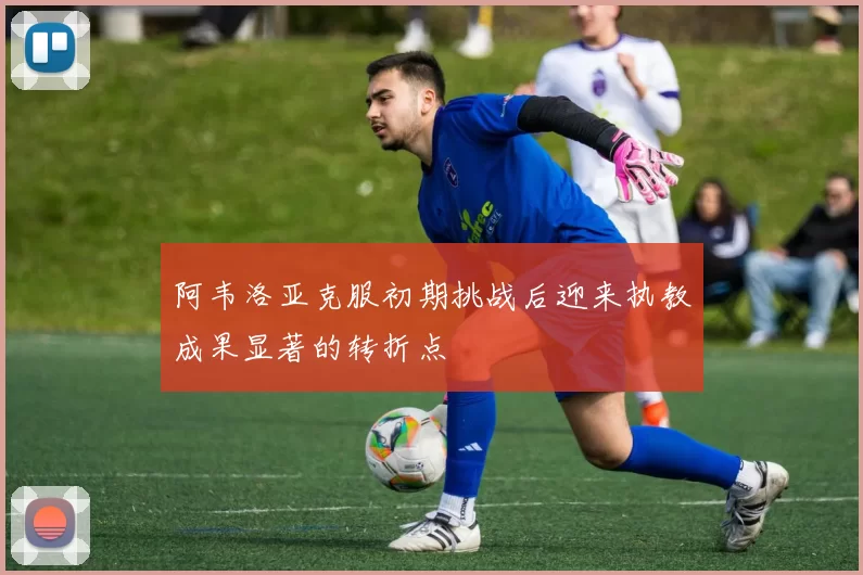 阿韦洛亚克服初期挑战后迎来执教成果显著的转折点