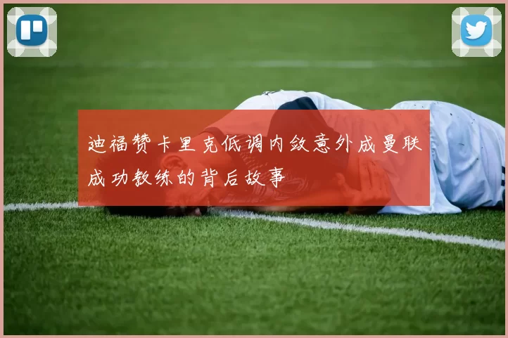 迪福赞卡里克低调内敛意外成曼联成功教练的背后故事