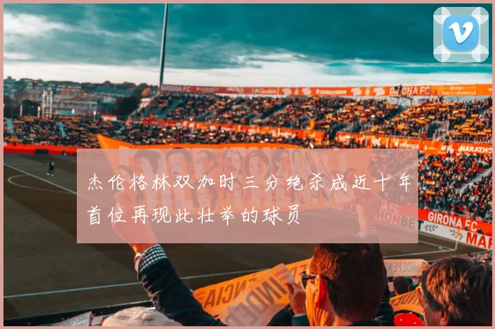 杰伦格林双加时三分绝杀成近十年首位再现此壮举的球员