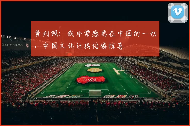 费利佩：我非常感恩在中国的一切，中国文化让我倍感惊喜