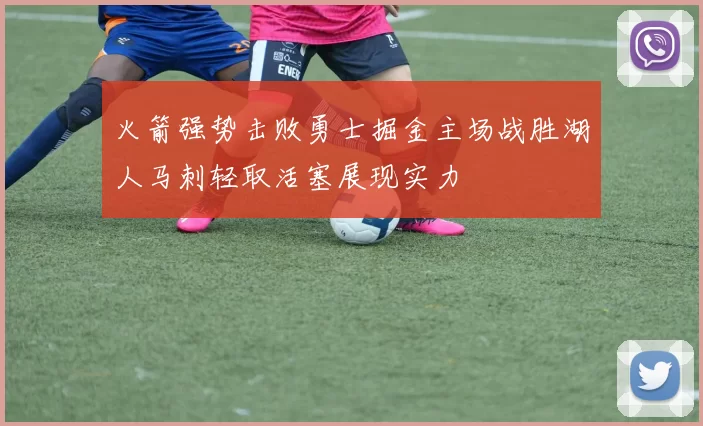 火箭强势击败勇士掘金主场战胜湖人马刺轻取活塞展现实力