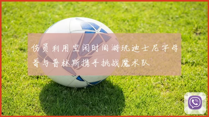 伤员利用空闲时间游玩迪士尼字母哥与普林斯携手挑战魔术队