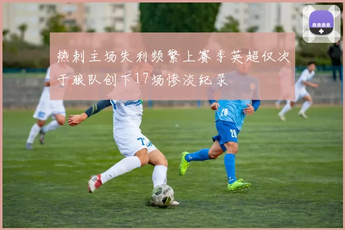 热刺主场失利频繁上赛季英超仅次于狼队创下17场惨淡纪录