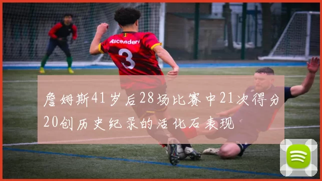 詹姆斯41岁后28场比赛中21次得分20创历史纪录的活化石表现