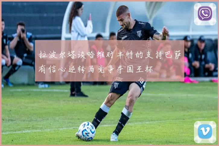 拉波尔塔谈哈维对丰特的支持巴萨有信心逆转马竞争夺国王杯
