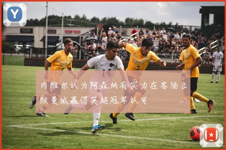 内维尔认为阿森纳有实力在客场击败曼城赢得英超冠军认可