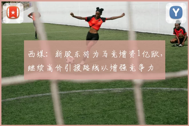 西媒：新股东将为马竞增资1亿欧，继续高价引援路线以增强竞争力