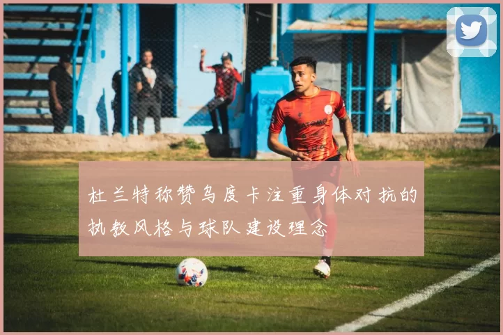 杜兰特称赞乌度卡注重身体对抗的执教风格与球队建设理念