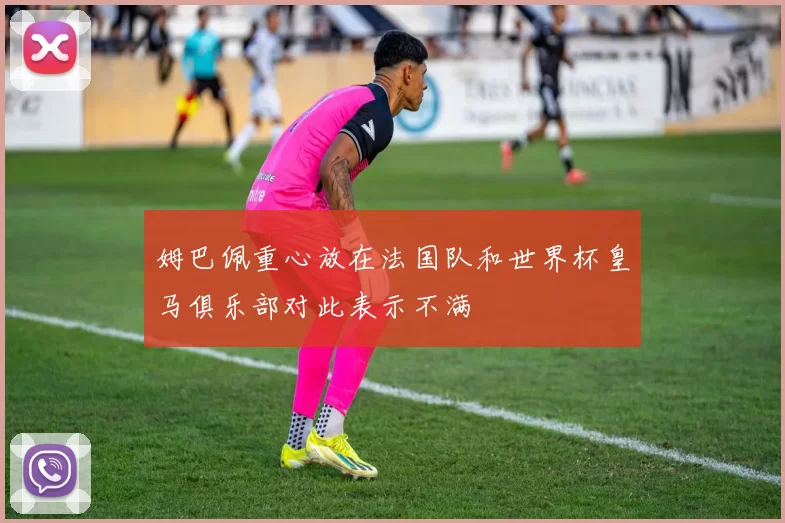 姆巴佩重心放在法国队和世界杯皇马俱乐部对此表示不满