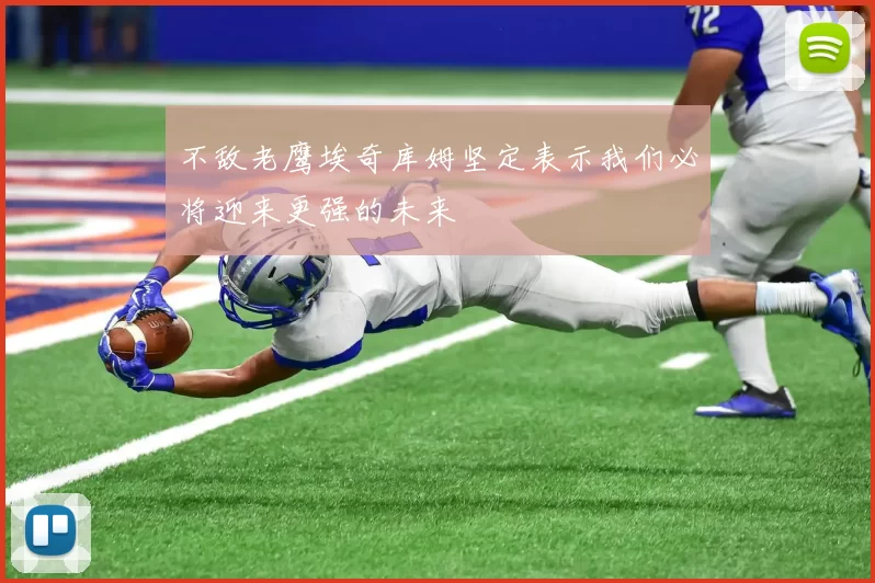 不敌老鹰埃奇库姆坚定表示我们必将迎来更强的未来