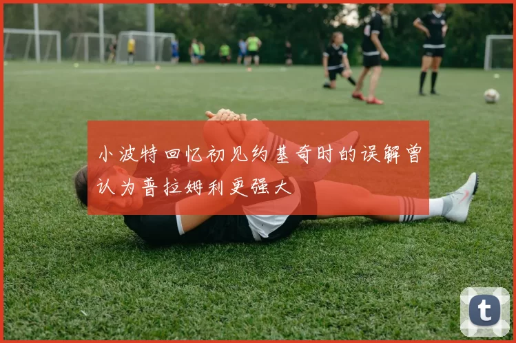 小波特回忆初见约基奇时的误解曾认为普拉姆利更强大