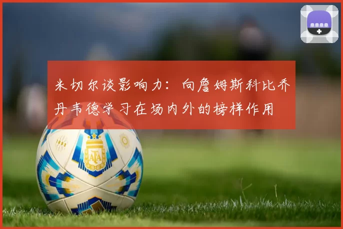 米切尔谈影响力：向詹姆斯科比乔丹韦德学习在场内外的榜样作用