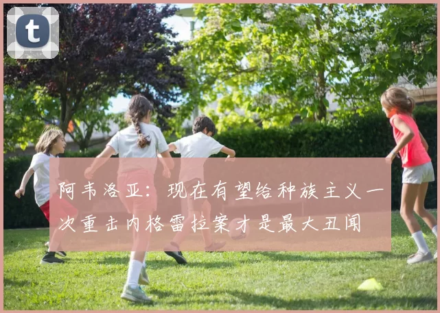 阿韦洛亚：现在有望给种族主义一次重击内格雷拉案才是最大丑闻